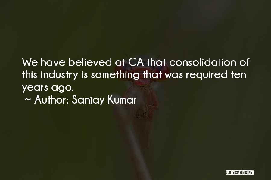 Sanjay Kumar Quotes: We Have Believed At Ca That Consolidation Of This Industry Is Something That Was Required Ten Years Ago.