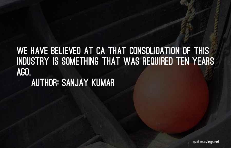 Sanjay Kumar Quotes: We Have Believed At Ca That Consolidation Of This Industry Is Something That Was Required Ten Years Ago.