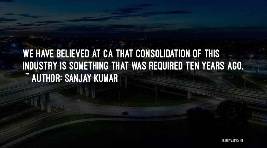 Sanjay Kumar Quotes: We Have Believed At Ca That Consolidation Of This Industry Is Something That Was Required Ten Years Ago.