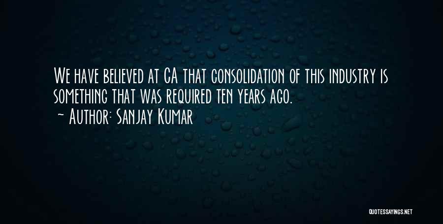 Sanjay Kumar Quotes: We Have Believed At Ca That Consolidation Of This Industry Is Something That Was Required Ten Years Ago.