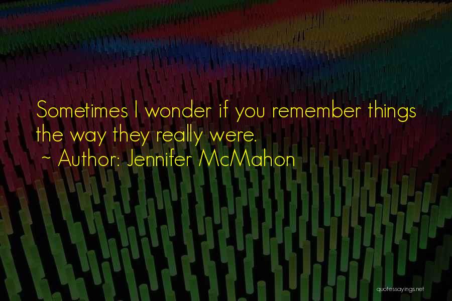 Jennifer McMahon Quotes: Sometimes I Wonder If You Remember Things The Way They Really Were.