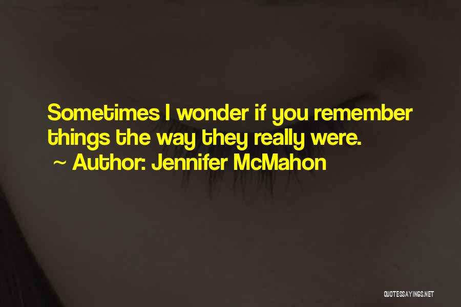 Jennifer McMahon Quotes: Sometimes I Wonder If You Remember Things The Way They Really Were.