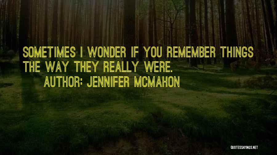 Jennifer McMahon Quotes: Sometimes I Wonder If You Remember Things The Way They Really Were.