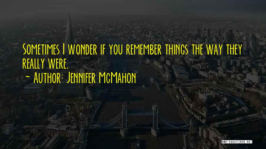 Jennifer McMahon Quotes: Sometimes I Wonder If You Remember Things The Way They Really Were.