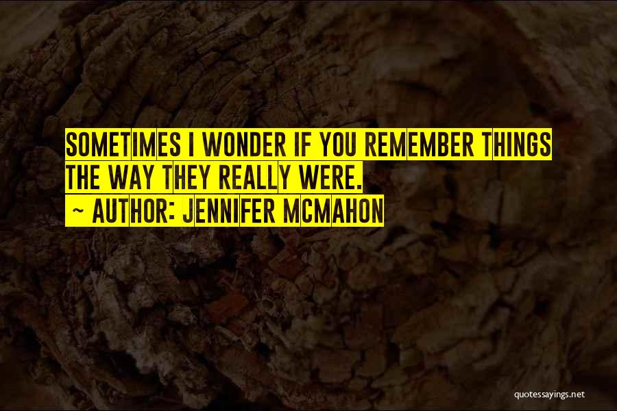 Jennifer McMahon Quotes: Sometimes I Wonder If You Remember Things The Way They Really Were.