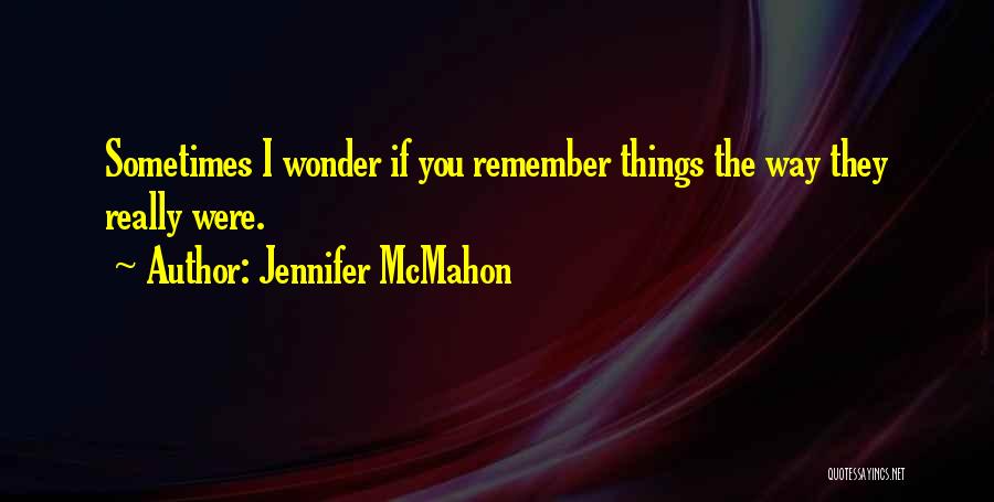 Jennifer McMahon Quotes: Sometimes I Wonder If You Remember Things The Way They Really Were.