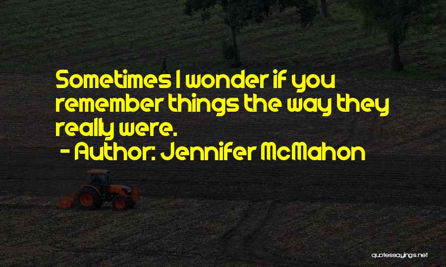 Jennifer McMahon Quotes: Sometimes I Wonder If You Remember Things The Way They Really Were.