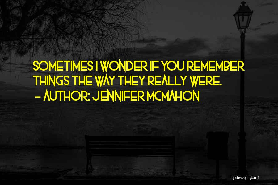 Jennifer McMahon Quotes: Sometimes I Wonder If You Remember Things The Way They Really Were.