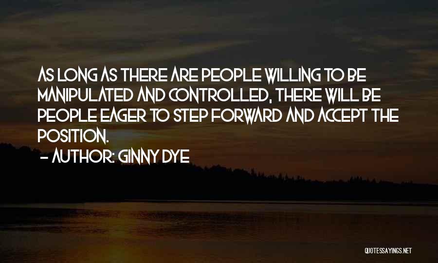 Ginny Dye Quotes: As Long As There Are People Willing To Be Manipulated And Controlled, There Will Be People Eager To Step Forward