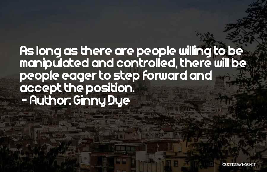 Ginny Dye Quotes: As Long As There Are People Willing To Be Manipulated And Controlled, There Will Be People Eager To Step Forward