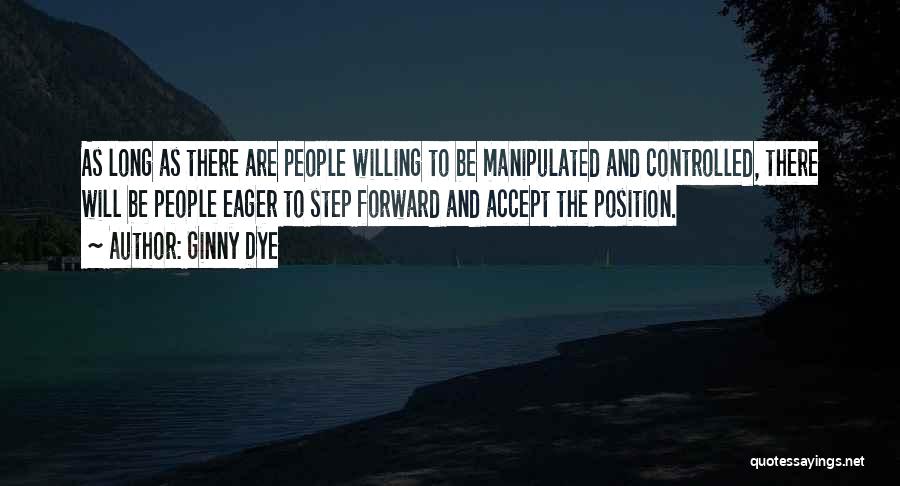 Ginny Dye Quotes: As Long As There Are People Willing To Be Manipulated And Controlled, There Will Be People Eager To Step Forward
