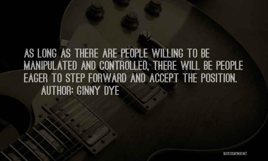 Ginny Dye Quotes: As Long As There Are People Willing To Be Manipulated And Controlled, There Will Be People Eager To Step Forward