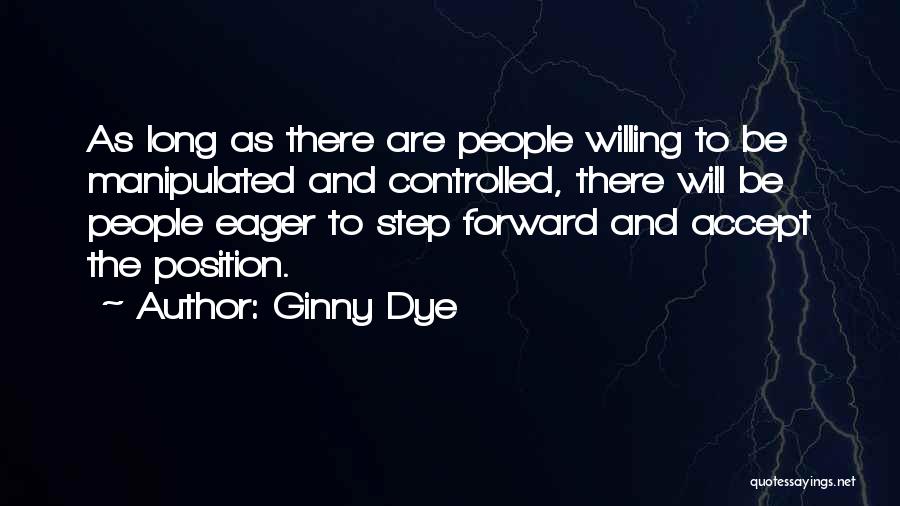 Ginny Dye Quotes: As Long As There Are People Willing To Be Manipulated And Controlled, There Will Be People Eager To Step Forward
