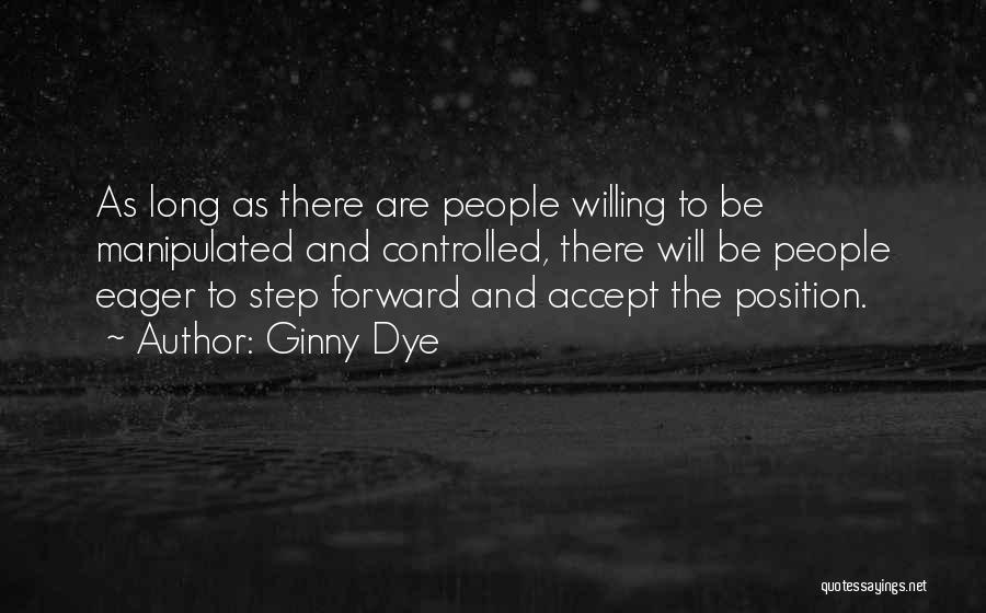 Ginny Dye Quotes: As Long As There Are People Willing To Be Manipulated And Controlled, There Will Be People Eager To Step Forward