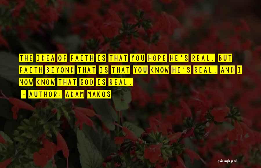 Adam Makos Quotes: The Idea Of Faith Is That You Hope He's Real. But Faith Beyond That Is That You Know He's Real.
