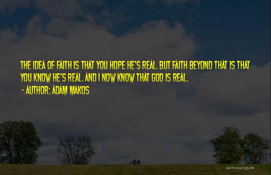 Adam Makos Quotes: The Idea Of Faith Is That You Hope He's Real. But Faith Beyond That Is That You Know He's Real.