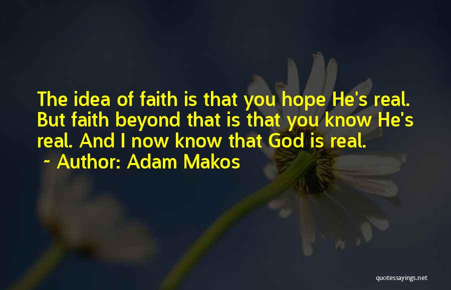 Adam Makos Quotes: The Idea Of Faith Is That You Hope He's Real. But Faith Beyond That Is That You Know He's Real.