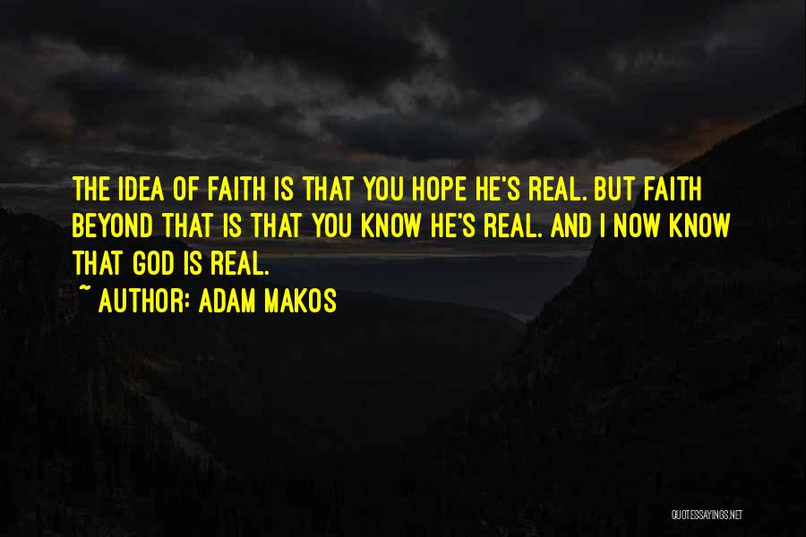 Adam Makos Quotes: The Idea Of Faith Is That You Hope He's Real. But Faith Beyond That Is That You Know He's Real.