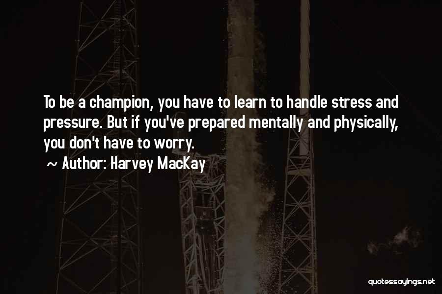 Harvey MacKay Quotes: To Be A Champion, You Have To Learn To Handle Stress And Pressure. But If You've Prepared Mentally And Physically,