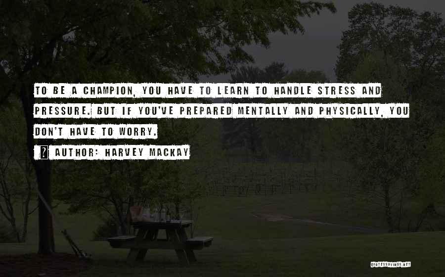 Harvey MacKay Quotes: To Be A Champion, You Have To Learn To Handle Stress And Pressure. But If You've Prepared Mentally And Physically,