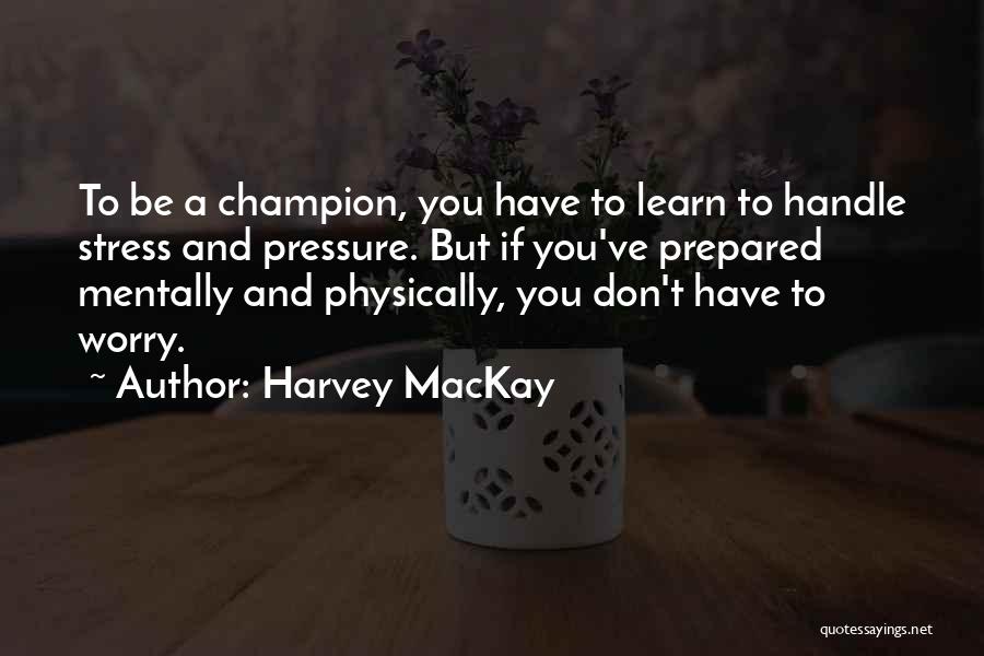 Harvey MacKay Quotes: To Be A Champion, You Have To Learn To Handle Stress And Pressure. But If You've Prepared Mentally And Physically,