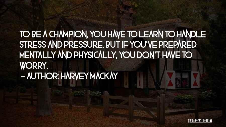 Harvey MacKay Quotes: To Be A Champion, You Have To Learn To Handle Stress And Pressure. But If You've Prepared Mentally And Physically,