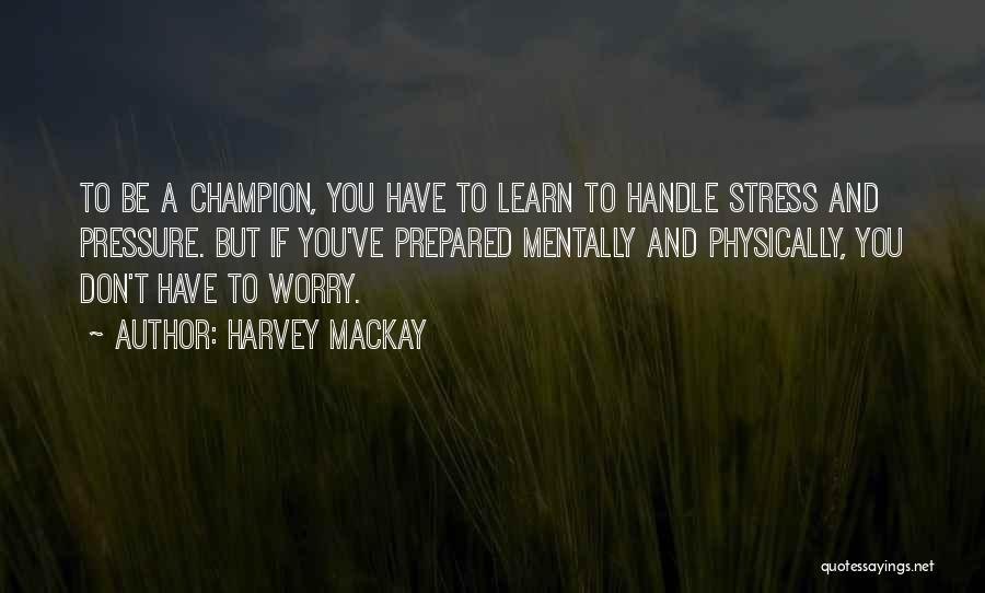 Harvey MacKay Quotes: To Be A Champion, You Have To Learn To Handle Stress And Pressure. But If You've Prepared Mentally And Physically,