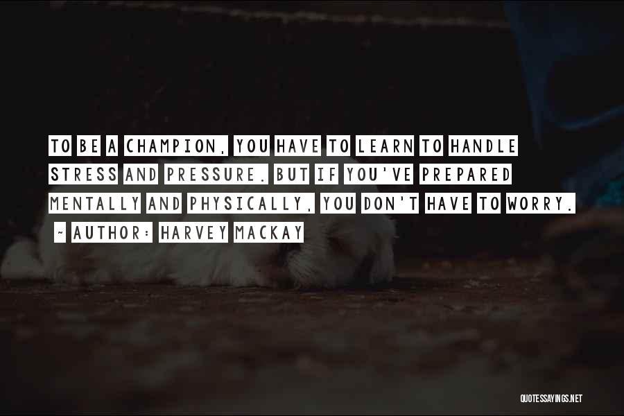 Harvey MacKay Quotes: To Be A Champion, You Have To Learn To Handle Stress And Pressure. But If You've Prepared Mentally And Physically,