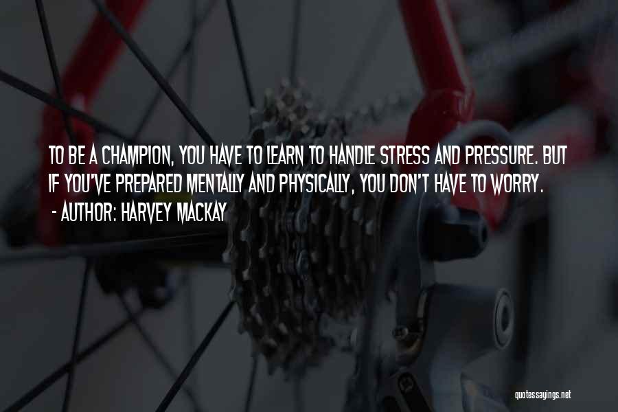 Harvey MacKay Quotes: To Be A Champion, You Have To Learn To Handle Stress And Pressure. But If You've Prepared Mentally And Physically,