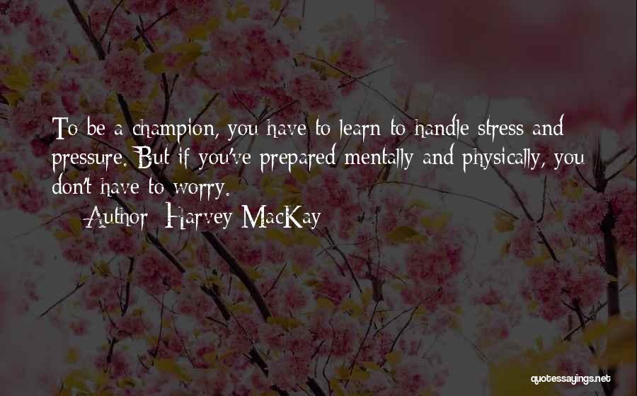 Harvey MacKay Quotes: To Be A Champion, You Have To Learn To Handle Stress And Pressure. But If You've Prepared Mentally And Physically,