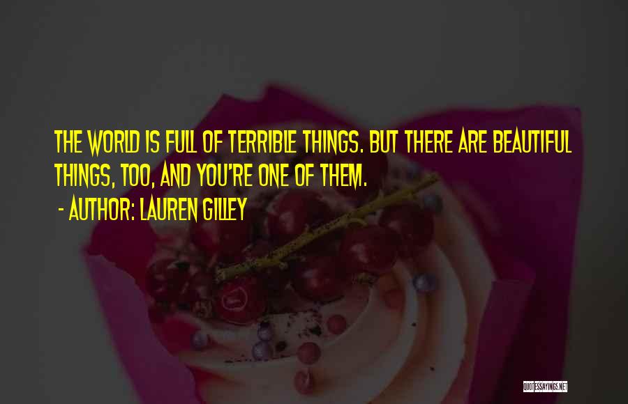 Lauren Gilley Quotes: The World Is Full Of Terrible Things. But There Are Beautiful Things, Too, And You're One Of Them.