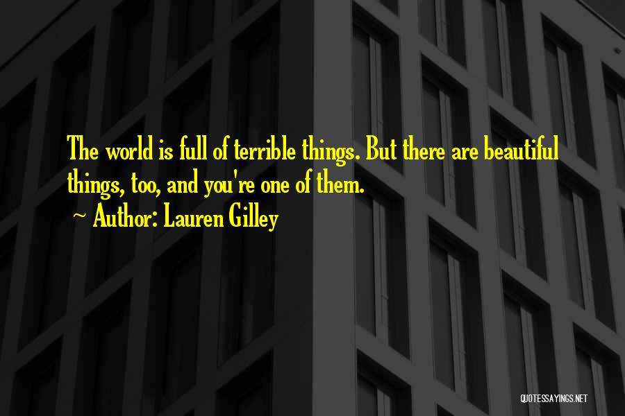 Lauren Gilley Quotes: The World Is Full Of Terrible Things. But There Are Beautiful Things, Too, And You're One Of Them.