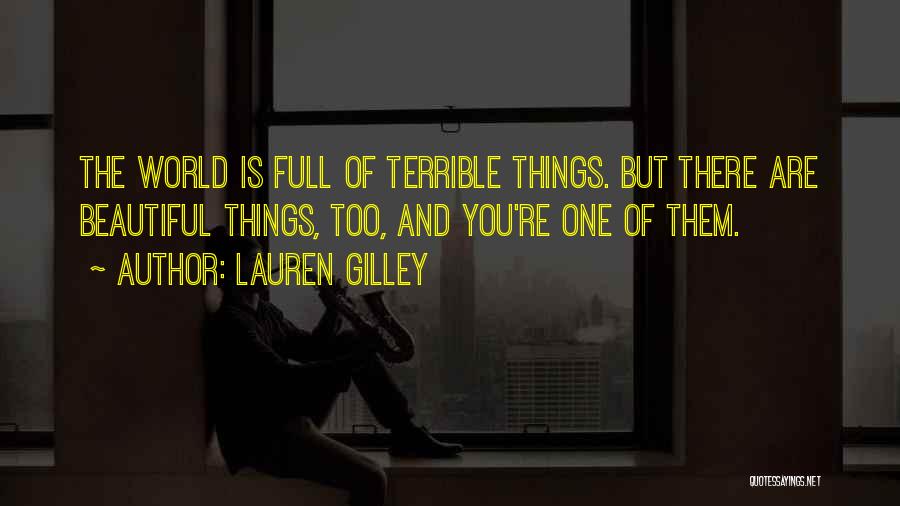 Lauren Gilley Quotes: The World Is Full Of Terrible Things. But There Are Beautiful Things, Too, And You're One Of Them.