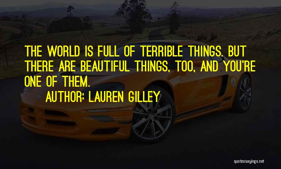 Lauren Gilley Quotes: The World Is Full Of Terrible Things. But There Are Beautiful Things, Too, And You're One Of Them.