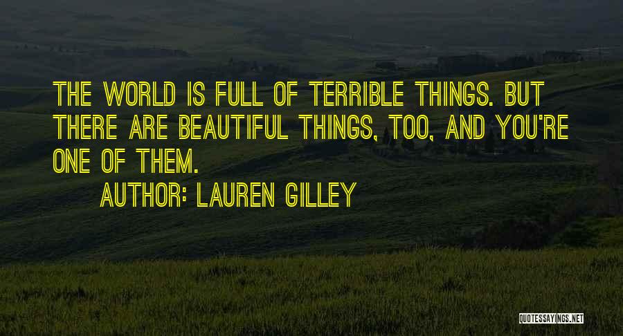 Lauren Gilley Quotes: The World Is Full Of Terrible Things. But There Are Beautiful Things, Too, And You're One Of Them.