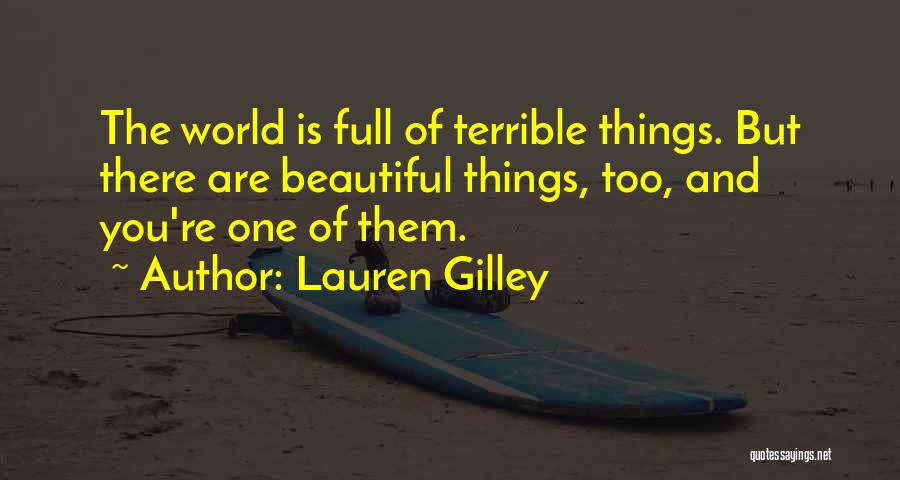Lauren Gilley Quotes: The World Is Full Of Terrible Things. But There Are Beautiful Things, Too, And You're One Of Them.