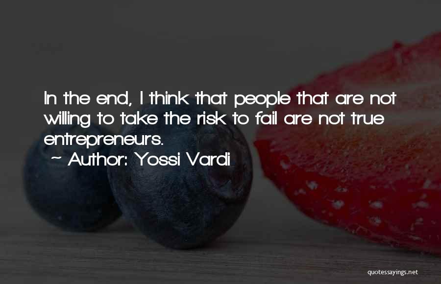 Yossi Vardi Quotes: In The End, I Think That People That Are Not Willing To Take The Risk To Fail Are Not True