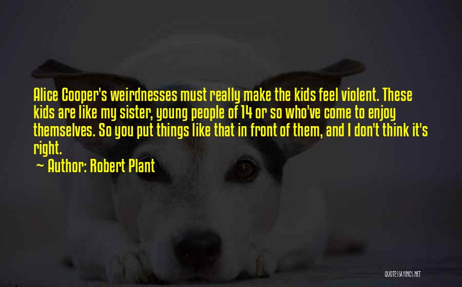 Robert Plant Quotes: Alice Cooper's Weirdnesses Must Really Make The Kids Feel Violent. These Kids Are Like My Sister, Young People Of 14