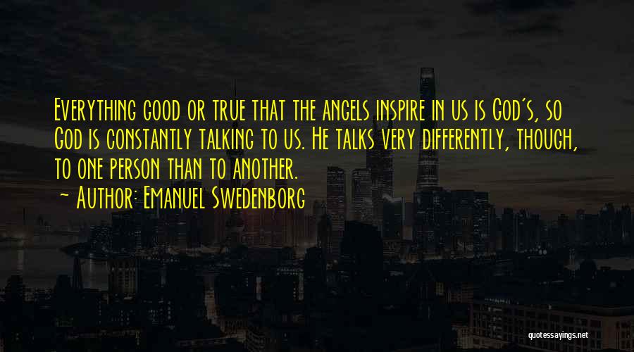 Emanuel Swedenborg Quotes: Everything Good Or True That The Angels Inspire In Us Is God's, So God Is Constantly Talking To Us. He