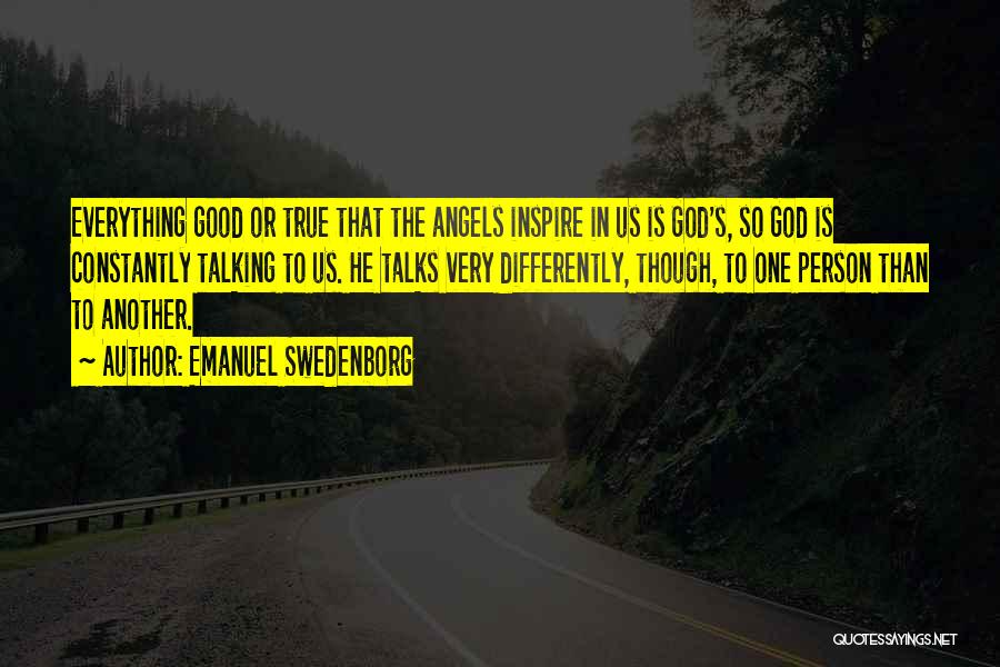 Emanuel Swedenborg Quotes: Everything Good Or True That The Angels Inspire In Us Is God's, So God Is Constantly Talking To Us. He