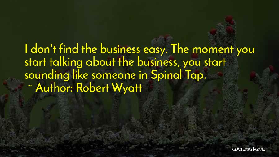 Robert Wyatt Quotes: I Don't Find The Business Easy. The Moment You Start Talking About The Business, You Start Sounding Like Someone In