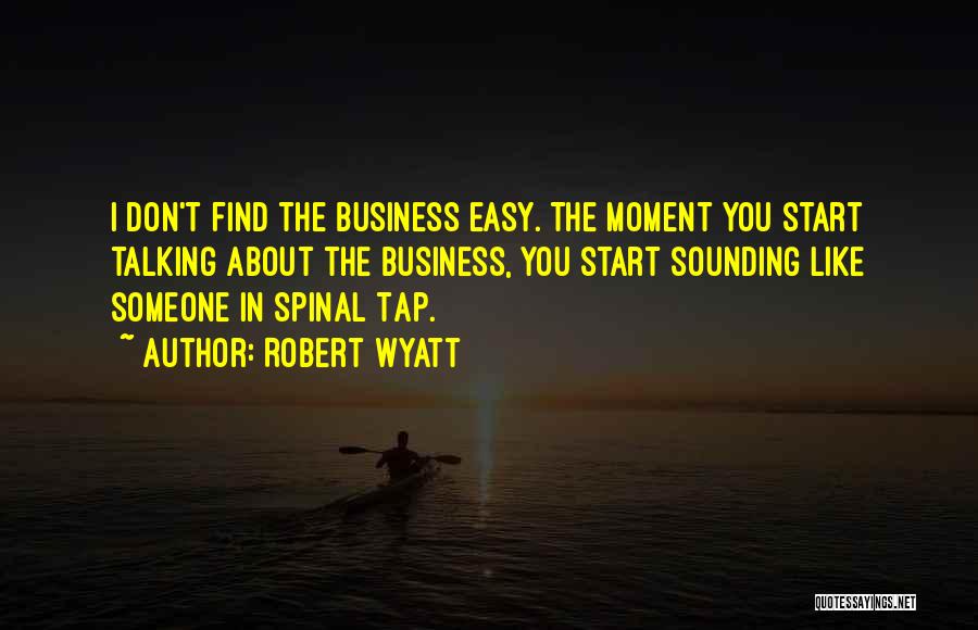 Robert Wyatt Quotes: I Don't Find The Business Easy. The Moment You Start Talking About The Business, You Start Sounding Like Someone In