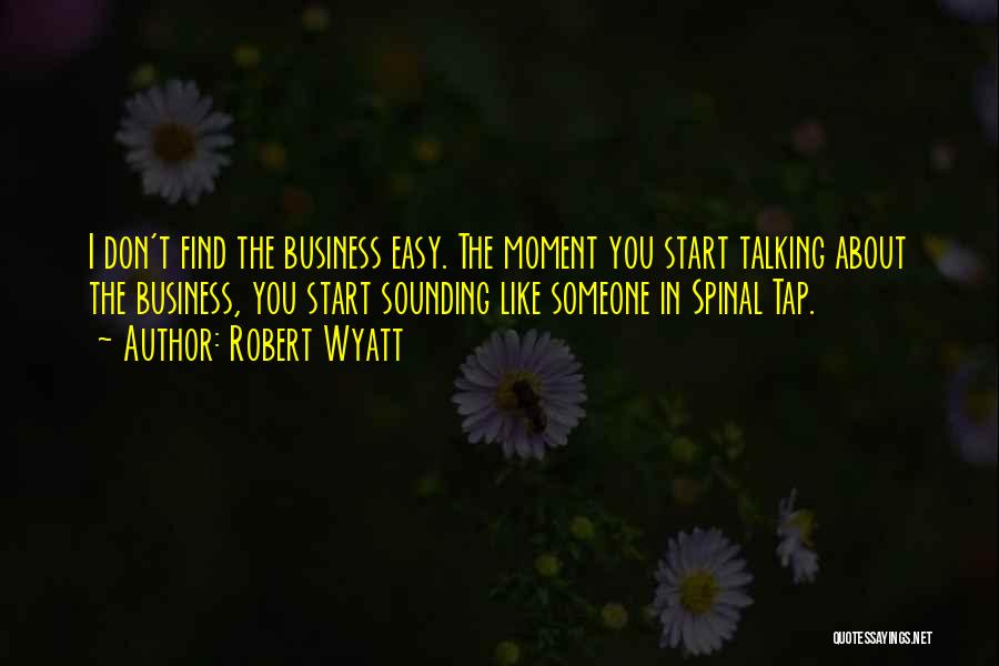 Robert Wyatt Quotes: I Don't Find The Business Easy. The Moment You Start Talking About The Business, You Start Sounding Like Someone In