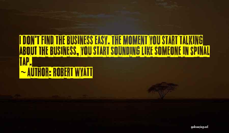 Robert Wyatt Quotes: I Don't Find The Business Easy. The Moment You Start Talking About The Business, You Start Sounding Like Someone In