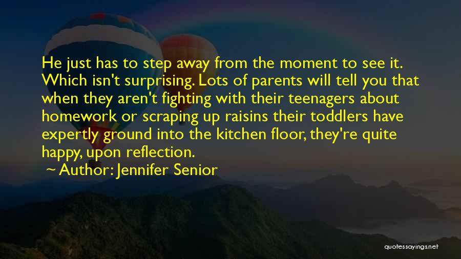 Jennifer Senior Quotes: He Just Has To Step Away From The Moment To See It. Which Isn't Surprising. Lots Of Parents Will Tell