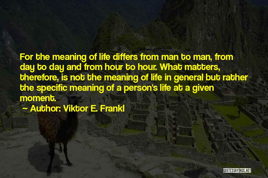 Viktor E. Frankl Quotes: For The Meaning Of Life Differs From Man To Man, From Day To Day And From Hour To Hour. What