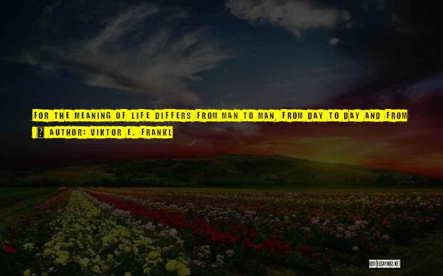 Viktor E. Frankl Quotes: For The Meaning Of Life Differs From Man To Man, From Day To Day And From Hour To Hour. What