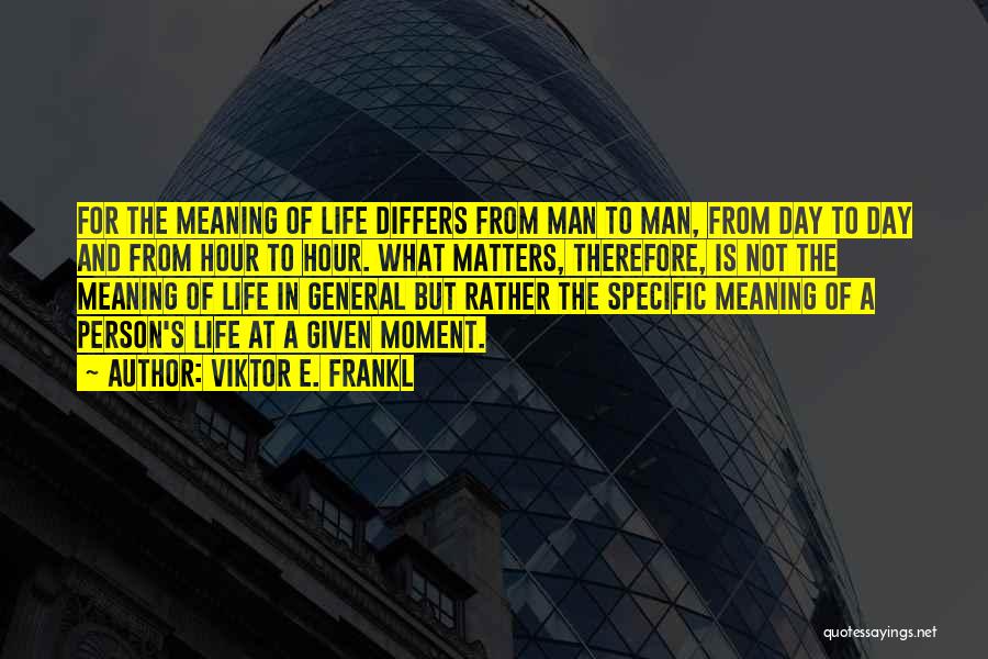 Viktor E. Frankl Quotes: For The Meaning Of Life Differs From Man To Man, From Day To Day And From Hour To Hour. What