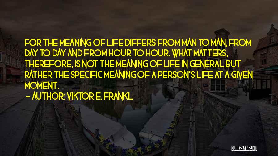 Viktor E. Frankl Quotes: For The Meaning Of Life Differs From Man To Man, From Day To Day And From Hour To Hour. What