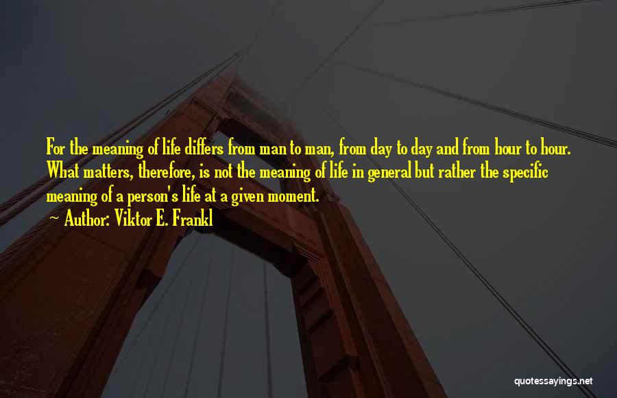 Viktor E. Frankl Quotes: For The Meaning Of Life Differs From Man To Man, From Day To Day And From Hour To Hour. What